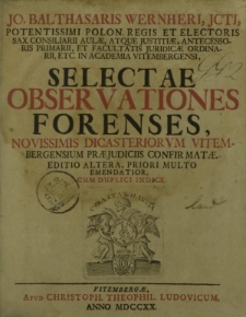 Jo. Balthasaris Wernheri [...] Selectae Observationes Forenses, novissimis dicasteriorum Vitembergensium praeiuduciis confirmatae. Editio altera, priori multo emendatior, cum duplici indice