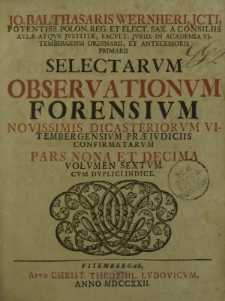 Jo. Balthasaris Wernheri, JCTI [...] Selectarum Observationum Forensium, novissimis dicasteriorum Vitembergensium praeiuduciis confirmatarum pars nona et decima. Volumen sextum cum duplici indice