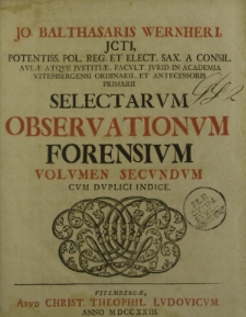 Jo. Balthasaris Wernheri JCTI, potentiss. pol. reg. et elect. sax. a consil […] Selectarum Observationum Forensium volumen secundum cum duplici indice