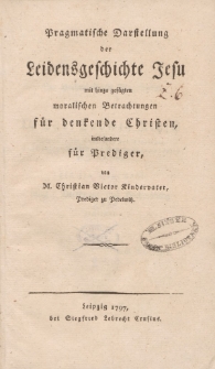 Pragmatische Darstellung der Leidensgeschichte Jesu mit hinzu gefügten moralischen Betrachtungen für denkende Christen, insbesondere für Prediger von M. Christian Victor Kindervater […]