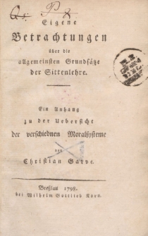 Eigene Betrachtungen über die allgemeinsten Grundsätze der Sittenlehre. Ein Anhang zu der Uebersicht der verschiednen Moralsysteme von Christian Garve