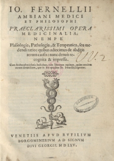 Io. Fernellii Ambiani medici et philosophi praeclarissimi opera medicinalia; nempe phisiologia, pathologia, & terapeutica, seu medendi ratio: quibus adiecimus de abditis rerum causis: nunc denuo recognita & impressa [ … ]
