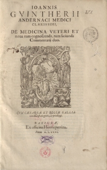 Ioannis Guintherii Andernaci medici clarissimi, De medicina veteri et nova tum cognoscenda, tum faciunda Commentarij duo
