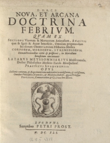 Nova, et arcana doctrina febrium; quam ex sectione vivorum & mortuorum animalium, analysi quae sit ignis & aquae beneficio, omnium propemodum seculorum observatione historica-medica corporum, morborum, et remediorum, demonstrationibus [ ... ]