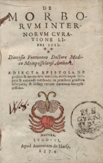 De morborvm internorvm cvratione libri IIII Dionysio Fonatnono doctore medico Mompessulensi authore adiecta epistola de prisci et neotericis medicis, eorumque scriptis et curandi methodo in praesenti practica vsurpata [...]