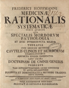 Friderici Hoffmanni Medicinae rationalis systematicae tomus quartus quo specialis morborum pathologia et huic superstructa solida therapia cum medendi methodo cautelis clinicis et morborum ennarationibus adiuncta epicrisi exhibentur[…]Editio secunda[...]