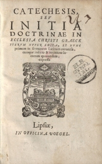 Catechesis sev initia doctrinae in ecclesia Christi graece itervm nvper edita, et nvnc primum in sermonem Latinum conuersa, cumque indicio et notatione locorum quorundam, expressa