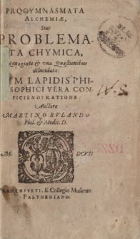Progymnasmata Alchymiae sive Problemata Chymica, nonaginta & una quaestionibus dilucidata: cum lapidis phylosophici vera conficiendi ratione: Auctore martino Rulando Phil. & Medic. D