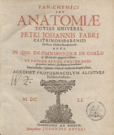 Pan-chymici seu anatomiae totius universi. Petri Johannis Fabri Castrinovidarensis Doctoris Medici Monspeliensis opus in quo de omnibusque in coelo sub coelo sunt Spagyrice tractatur [ … ]