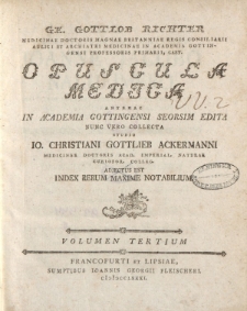 Ge. Gottlob Richter [ … ] Opuscula Medica antehac in Academia Gottingensi seorsim edita nunc vero collecta studio IO. Christiani Gottlieb Ackermanni [ … ] adjectus est Index rerum maxime notabilium. Volumen Tertium