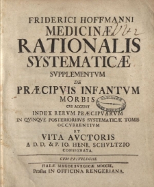 Friderici Hoffmani Medicinae Rationalis Sytematicae supplementum de Praecipuis Infantum morbis cui accedit index rerum praecipuarum in quinque posterioribus systematicae tomis occurrentium et Vita Auctoris a D.D. & P. Io. Henr. Schultzio consignata