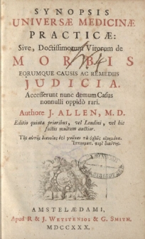 Synopsis universae Medicinae practicae: sive, Doctissimorum Virorum de Morbis eorumque causis ac remediis judicia. Accesserunt nunc demum Casus nonnulli oppidó rari. Authore J. Allen, M.D. Editio quinta prioribus, vel Londini [ … ]