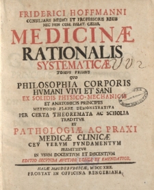 Friderici Hoffmani Consiliarii Medici et Professoris Regii nec non Com. Palat. Caesar. Medicinae Rationalis Systematicae tomus primus que philosophia corporis humani vivi et sani ex solidis physico-mechanicis et anatomicis principiis [ … ]