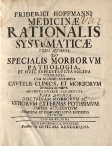 Friderici Hoffmanni medicinae rationalis systematicae tomi qvarti, qvo specialis morborvm pathologia, et hvic svperstrvcta solida therapia cvm medendi methodo cavtelis clinicis et morborvm enarrationibvs adivncta epicrisi, exhibentvr pars qvinta [...]