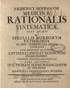 Friderici Hoffmanni Medicinae rationalis systematicae tomi quarti quo specialis morborum pathologia et huic superstructa solida therapia cum medendi methodo cautelis clinicis et morborum ennarationibus adiuncta epicrisi exhibentur. Pars secunda [ … ]