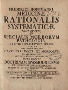 Friderici Hoffmani Medicinae Rationalis Systematicae, tomi quarti, quo specialis morborum pathologia, et huic superstructa solida therapia cum medendi methodo cautelis clinicis, et morborum [ … ] pars tertia [ … ]
