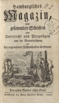 Hamburgisches Magazin, oder gesammlete Schriften zum Unterricht und Vergnügen, aus der Naturforschung und den angenehmen Wissenschaften überhaupt. Des ersten Bandes erstes Stück