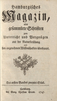 Hamburgisches Magazin, oder gesammlete Schriften zum Unterricht und Vergnügen, aus der Naturforschung und den angenehmen Wissenschaften überhaupt. Des ersten Bandes zwentes Stück