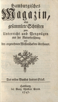 Hamburgisches Magazin, oder gesammlete Schriften zum Unterricht und Vergnügen, aus der Naturforschung und den angenehmen Wissenschaften überhaupt. Des ersten Bandes drittes Stück