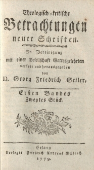 Theologisch kritische Betrachtungen neuer Schriften; in Vereinigung mit einer Gesellschaft von Gottesgelehrten verfaßt [ … ] Ersten Bandes Zweytes Stück