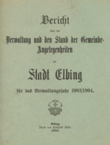 Bericht über die Verwaltung und den Stand Gemeinde - Angelegenheiten der Stadt Elbing : 1903/1904