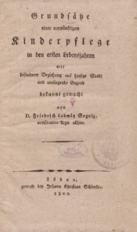 Grunds&auml;tze einer vern&uuml;nftigen Kinderpflege in den ersten Lebensjahren mit besonderer Beziehung auf hiesige Stadt und umliegende Gegend bekannt gemacht von D. Friedrich Ludwig Segniz [&hellip;]
