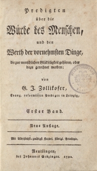 Predigten über die Würde des Menschen, und den Werth der vornehmsten Dinge, die zur menschlichen Glückfeligkeit gehören, oder dazu gerechnet werden; von G. J. Zollikofer […] Erster Band