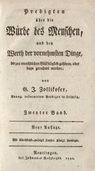 Predigten über die Würde des Menschen, und den Werth der vornehmsten Dinge, die zur menschlichen Glückfeligkeit gehören, oder dazu gerechnet werden; von G. J. Zollikofer […] Zweyter Band
