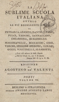 La sublime scuola italiana ovvero le piu eccellenti opere di Petrarca, Ariosto, Dante, T. Tasso, Pulci, Tassoni, Sannazzaro, Chiabrera, Burchiello, Macchiavelli, Boccaccio, Casa, Varchi […] Edizione di Agostino de Valenti. Poeti Volume VII