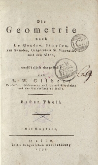 Die Geometrie nach Le Gendre, Simson, van Swinden, Gregorius a St. Vincentio, und den Alten, ausführlich dargestellt von L. W. Gilbert […] Erster Theil