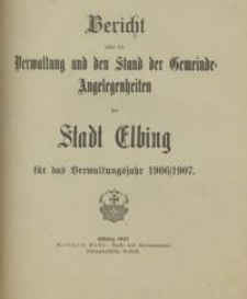 Bericht über die Verwaltung und den Stand Gemeinde - Angelegenheiten der Stadt Elbing : 1906/1907