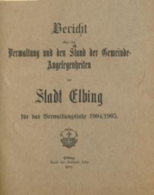 Bericht über die Verwaltung und den Stand Gemeinde - Angelegenheiten der Stadt Elbing : 1904/1905