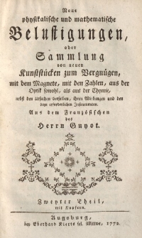 Neue physikalische und mathematische Belustigungen, oder Sammlung von neuen Kunststücken zum Vergnügen, mit dem Magnete, mit den Zahlen, aus der Optik sowohl, als aus der Chymie […] Zweyter Theil […]