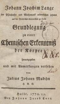Johann Joachim Lange […] Grundlegung zu einer chemischen Erkenntniß der Körper herausgegeben und mit Anmerkungen versehen von Julius Johann Madihn