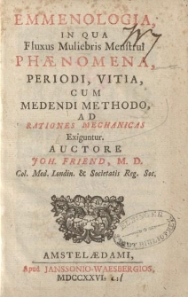Emmenologia in que fluxus muliebris menstrui phaenomena, periodi, vitia, cum medendi methodo ad rationes mechanicas exiguntur. Auctore Joh. Friend [...]