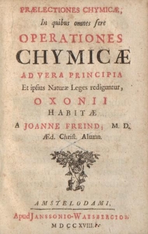 Praelectiones chymicae: in quibus omnes fere operationes chymicae ad vera principia et ipsius naturae leges rediguntur, oxonii habitae, a Joanne Freind [...]
