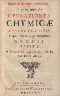 Praelectiones chymicae: in quibus omnes fere operationes chymicae ad vera principia et ipsius naturae leges rediguntur, oxonii habitae, a Joanne Freind [...]