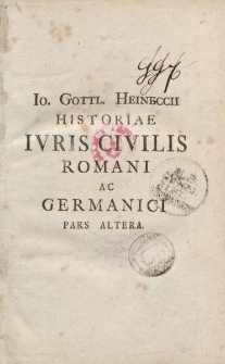 Io. Gottl. Heineccii Historiae iuris civilis Romani ac Germanici pars altera [Historia iuris civilis Romani ac Germanici qua utriusque origo et usus in Germania ex ipsis fontibus ostenditur... ]
