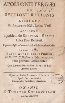 Apolloni Pergaei De sectione rationis libri duo ex arabico Msto latine versi. Accedunt ejusdem de sectione spatii libri duo restituti [...] Praemittitur Pappi Alexandrini praefatio ad VIInum Collectionis Mathematicae [...]