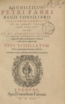 Agonisticon Petri Fabri [...] sive de re athletica lvdisqve vetervm gymnicis, musicis atque circensibus [...] tractatus III libris comprehensi opvs tessellatvm