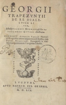 Georgii Trapezvntii de re dialectica liber, scholijs Ioannis Neomagi et Bartholomaei Latomi illustratus. Accessit Georgii Vallae [...] de expedita ratione argumentandi libellus cum Petri Mosellani [...] in eiusdem categoremata ac categorias scholiis