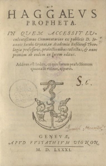 Haggaeus propheta in quem accessit luculentissimus commentarius ex publicis D. Ioannis Iacobi Grynaei [...] praelectionibus collectus et nunc primum ab eodem in lucem editus : additus est index, ex quo harum praelectionum quanta sit utilitas, apparet