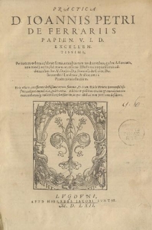 Practica D. Ioannis Petri de Ferrariis [...] per totum orbem celebratissima, omnibus tam ius dicentibus, quam advocatis, non modo utilis sed etiam necessaria [...]
