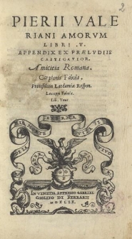 Pieri Valeriani Amorvm libri V. Appendix ex prælvdijs castigatior. Amicitia Romana. Carpionis fabula. Protesilaus Laodamiæ respon. Leucippi fabula. Lib. vnus