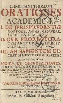 Christiani Thomasii Orationes academicae, I. De Jurisprudentiae corpore, anima, cadavere, sceleto, spectro. II. Cur Prorectoratum anteae recusatum suscreperit? III. An sapientem deceat magistratum gerere? Adjunctae sunt notae et observationes […]