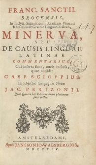 Franc. Sanctii, Brocensis [...], Minerva, seu, de causis linguae Latinae commentarius, cui inserta sunt, uncis inclusa, quae addidit Gasp. Scioppus: et subjectae sius paginis notae Jac. Perizonii quae quarta hac editione quam plurimum sunt auctae