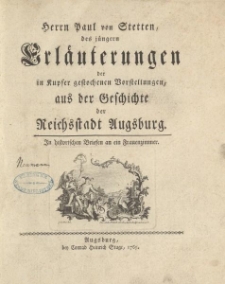 Herrn Paul von Stetten, des jüngern Erläuterungen der in Kupfer gestochenen Vorstellungen, aus der Geschichte der Reichsstadt Augsburg. In historischen Briefen an ein Frauenzimmer