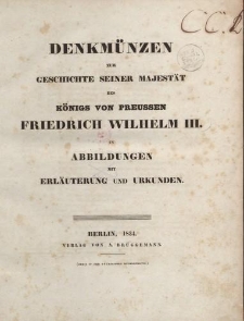 Denkmünzen zur Geschichte seiner Majestät des Königs von Preussen Friedrich Wilhelm III. In Abbildungen mit Erläuterung und Urkunden