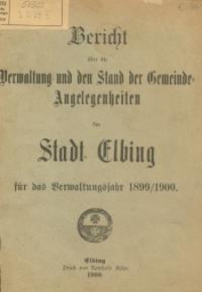 Bericht über die Verwaltung und den Stand der Gemeinde - Angelegenheiten der Stadt Elbing : 1899/1900