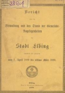 Bericht über die Verwaltung und den Stand der Gemeinde-Angelegenheiten der Stadt Elbing umfassend den Zeitraum vom 1. April 1889 bis ultimo März 1890